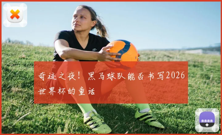 奇迹之夜！黑马球队能否书写2026世界杯的童话