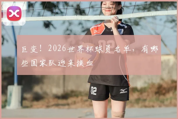 巨变!2026世界杯球员名单,有哪些国家队迎来换血