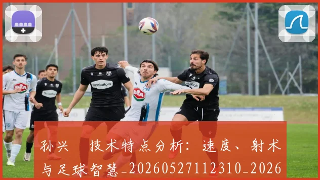 孙兴慜技术特点分析:速度、射术与足球智慧_20260527112310_20260707143806