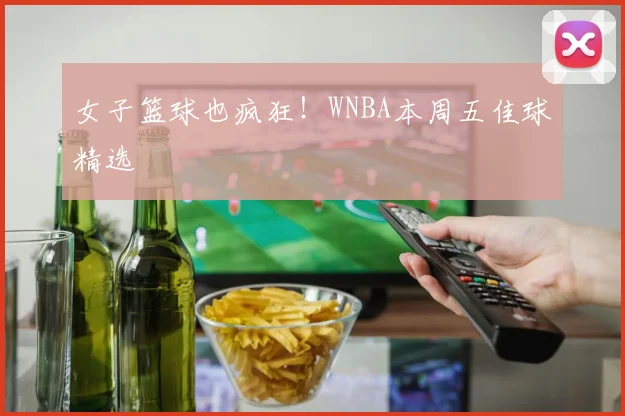 女子篮球也疯狂!WNBA本周五佳球精选
