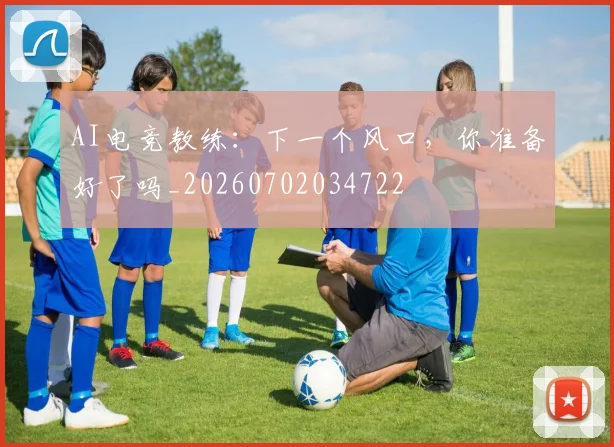 AI电竞教练：下一个风口，你准备好了吗_20260702034722