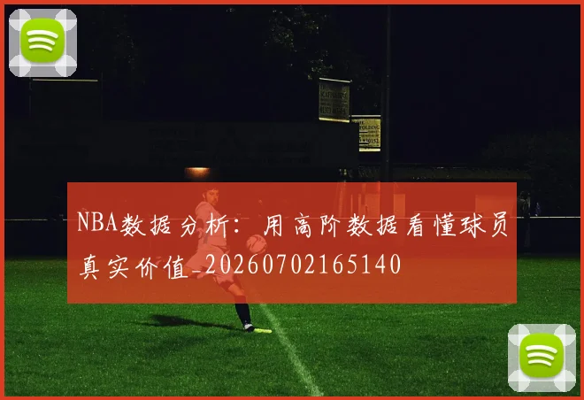 NBA数据分析：用高阶数据看懂球员真实价值_20260702165140