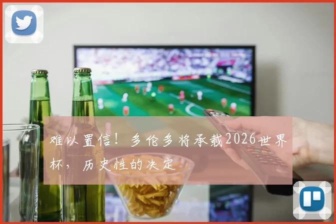 难以置信！多伦多将承载2026世界杯，历史性的决定