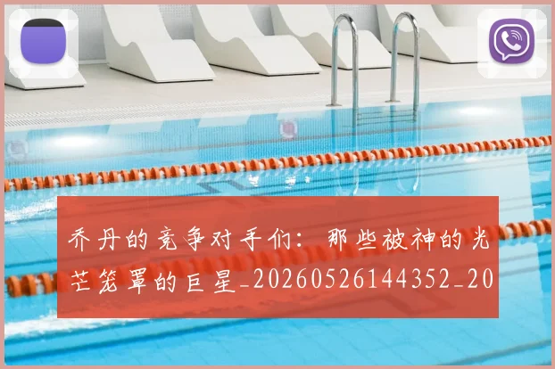 乔丹的竞争对手们:那些被神的光芒笼罩的巨星_20260526144352_20260703212635