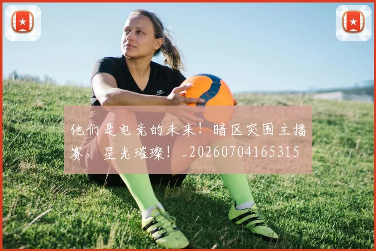 他们是电竞的未来！暗区突围主播赛，星光璀璨！_20260704165315