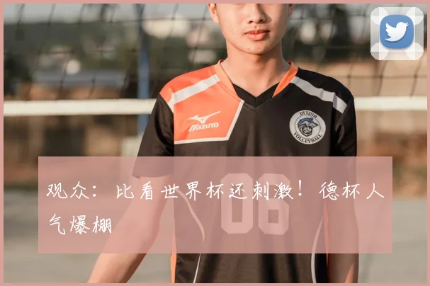 观众:比看世界杯还刺激!德杯人气爆棚