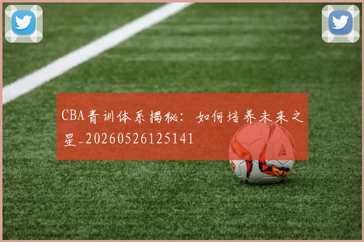 CBA青训体系揭秘:如何培养未来之星_20260526125141