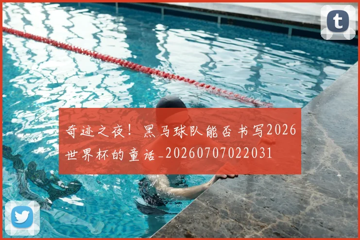 奇迹之夜!黑马球队能否书写2026世界杯的童话_20260707022031