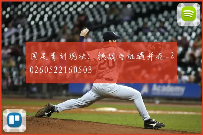 国足青训现状：挑战与机遇并存_20260522160503