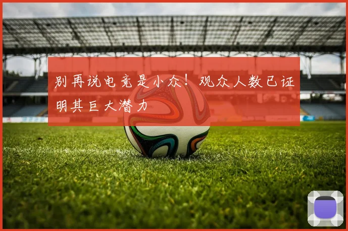别再说电竞是小众!观众人数已证明其巨大潜力