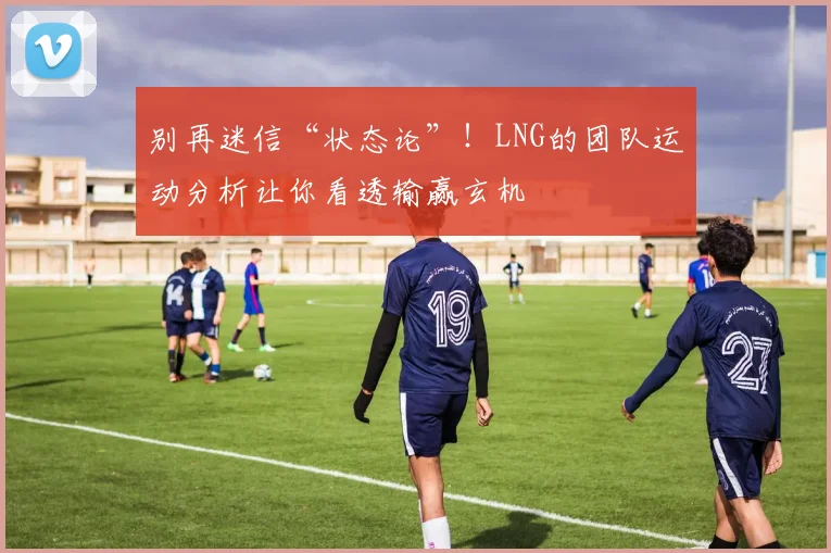别再迷信“状态论”！LNG的团队运动分析让你看透输赢玄机