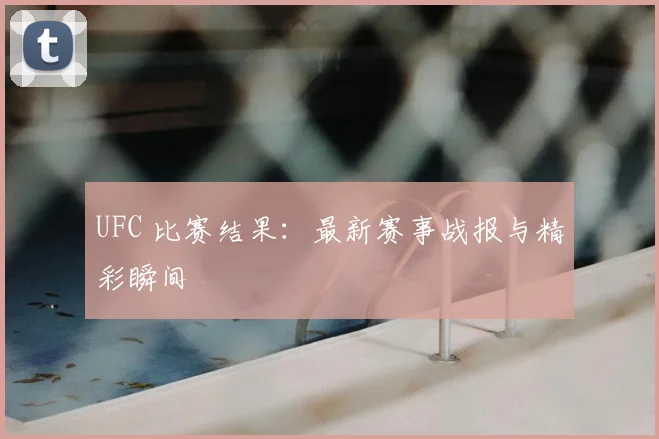 UFC 比赛结果:最新赛事战报与精彩瞬间
