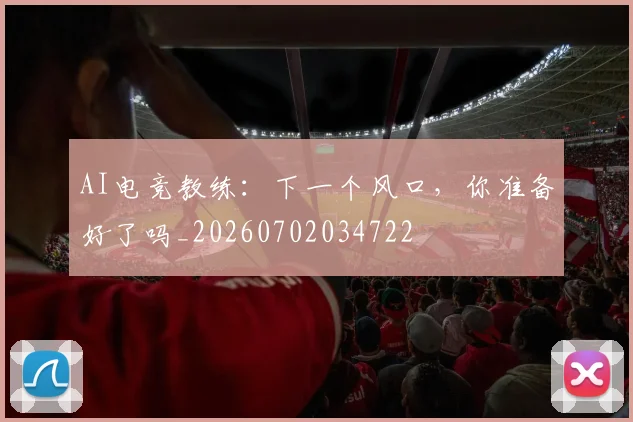 AI电竞教练：下一个风口，你准备好了吗_20260702034722