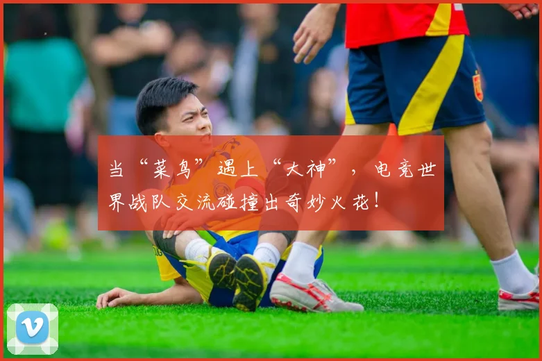 当“菜鸟”遇上“大神”,电竞世界战队交流碰撞出奇妙火花!
