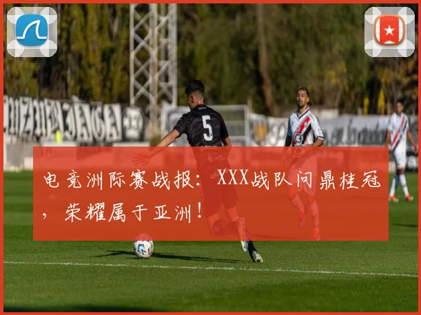 电竞洲际赛战报:XXX战队问鼎桂冠,荣耀属于亚洲!