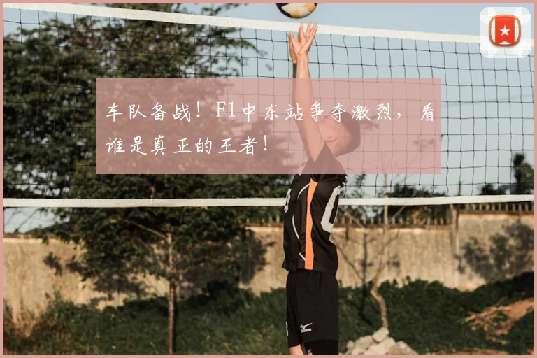 车队备战!F1中东站争夺激烈,看谁是真正的王者!