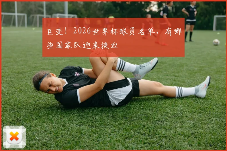 巨变！2026世界杯球员名单，有哪些国家队迎来换血