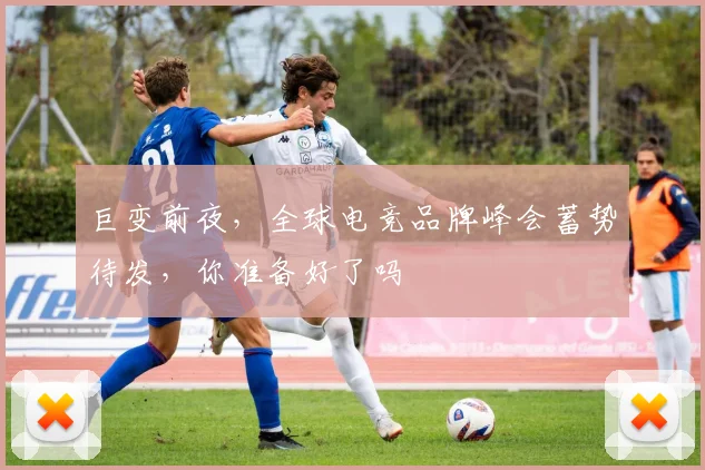 巨变前夜，全球电竞品牌峰会蓄势待发，你准备好了吗