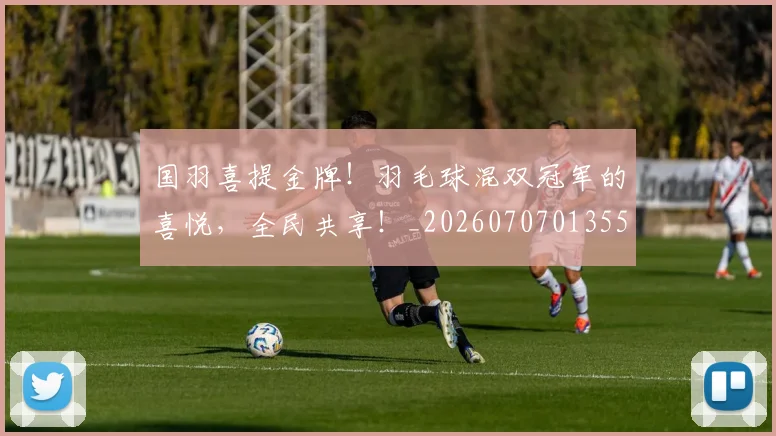 国羽喜提金牌！羽毛球混双冠军的喜悦，全民共享！_20260707013555