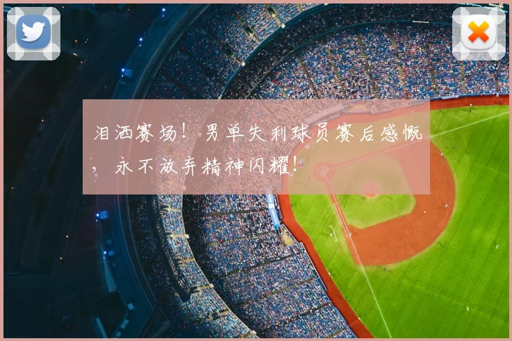 泪洒赛场!男单失利球员赛后感慨,永不放弃精神闪耀!