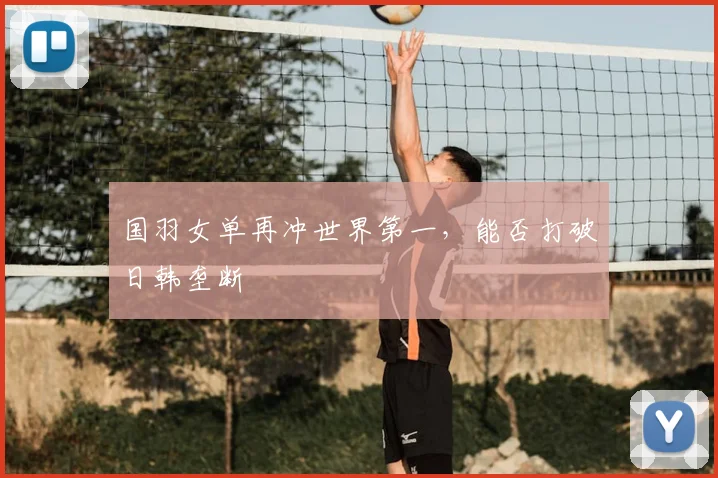 国羽女单再冲世界第一,能否打破日韩垄断