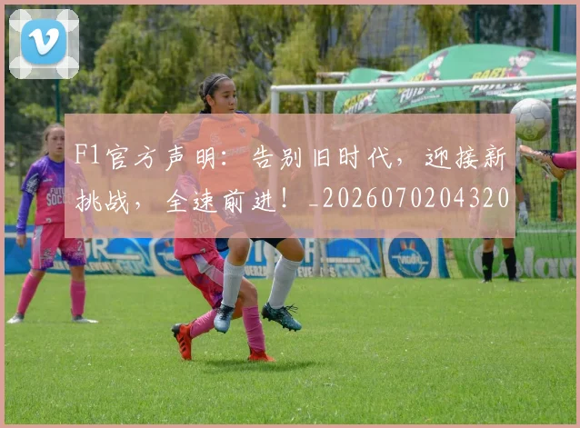 F1官方声明：告别旧时代，迎接新挑战，全速前进！_20260702043200