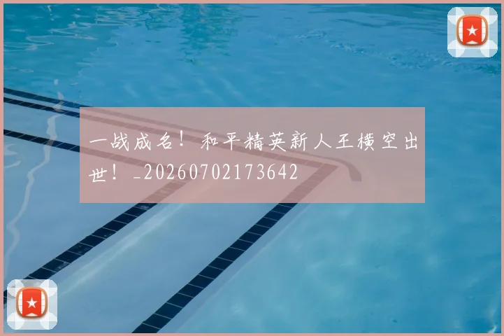 一战成名！和平精英新人王横空出世！_20260702173642
