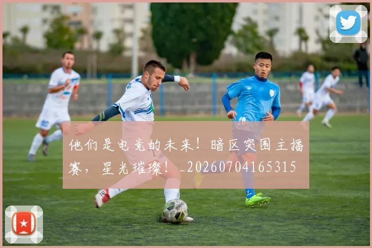 他们是电竞的未来！暗区突围主播赛，星光璀璨！_20260704165315