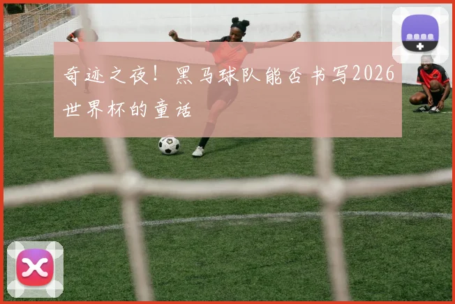 奇迹之夜!黑马球队能否书写2026世界杯的童话